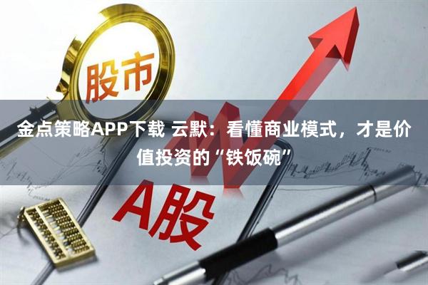 金点策略APP下载 云默：看懂商业模式，才是价值投资的“铁饭碗”