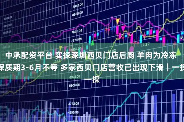 中承配资平台 实探深圳西贝门店后厨 羊肉为冷冻 保质期3-6月不等 多家西贝门店营收已出现下滑｜一探
