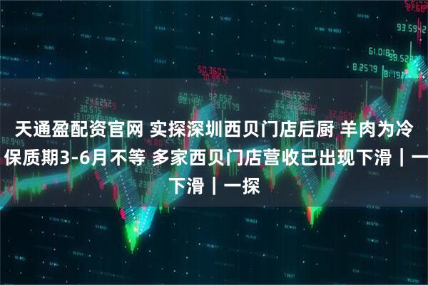 天通盈配资官网 实探深圳西贝门店后厨 羊肉为冷冻 保质期3-6月不等 多家西贝门店营收已出现下滑｜一探