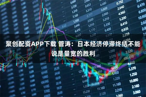 聚创配资APP下载 管涛：日本经济停滞终结不能说是量宽的胜利