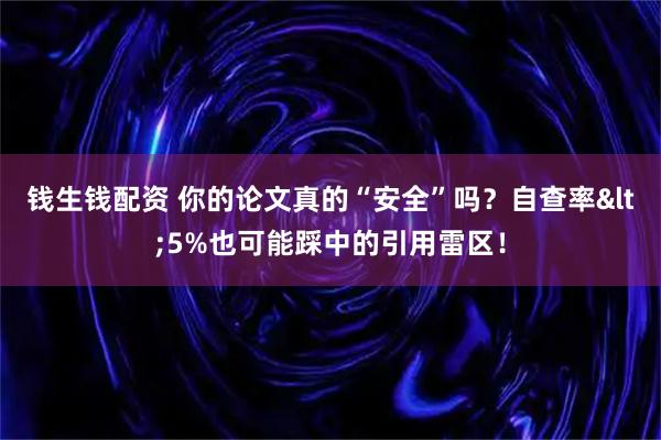 钱生钱配资 你的论文真的“安全”吗？自查率<5%也可能踩中的引用雷区！
