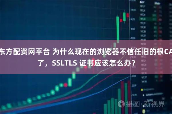 东方配资网平台 为什么现在的浏览器不信任旧的根CA了，SSLTLS 证书应该怎么办？