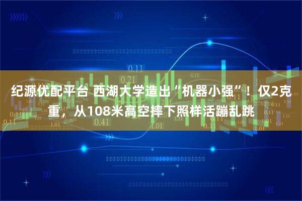 纪源优配平台 西湖大学造出“机器小强”！仅2克重，从108米高空摔下照样活蹦乱跳