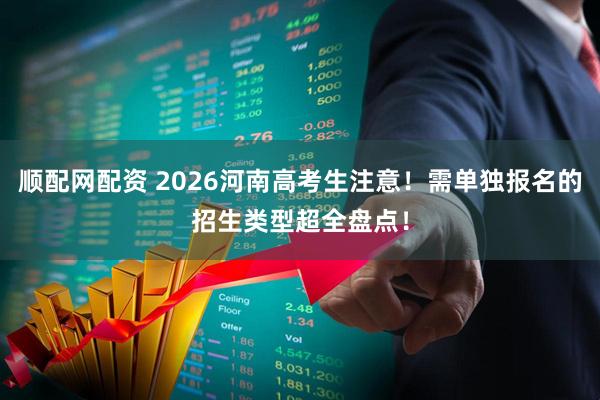 顺配网配资 2026河南高考生注意！需单独报名的招生类型超全盘点！