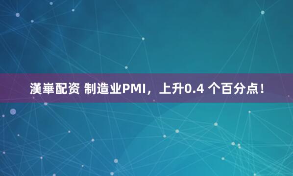 漢崋配资 制造业PMI，上升0.4 个百分点！