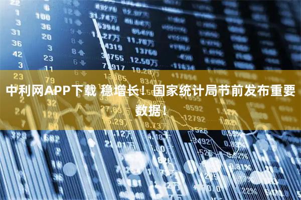 中利网APP下载 稳增长！国家统计局节前发布重要数据！