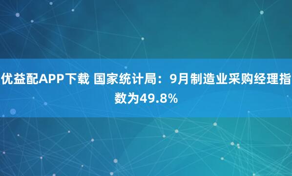 优益配APP下载 国家统计局：9月制造业采购经理指数为49.8%