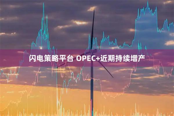闪电策略平台 OPEC+近期持续增产