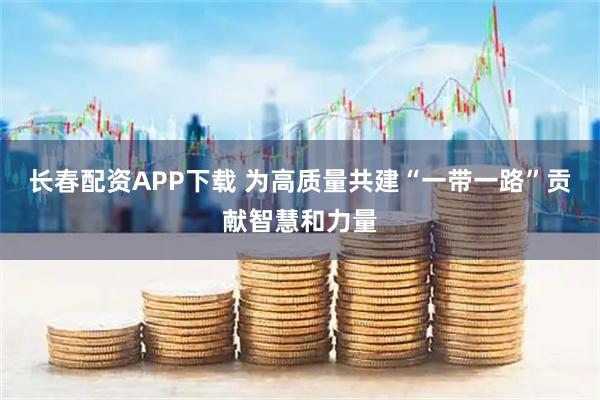 长春配资APP下载 为高质量共建“一带一路”贡献智慧和力量