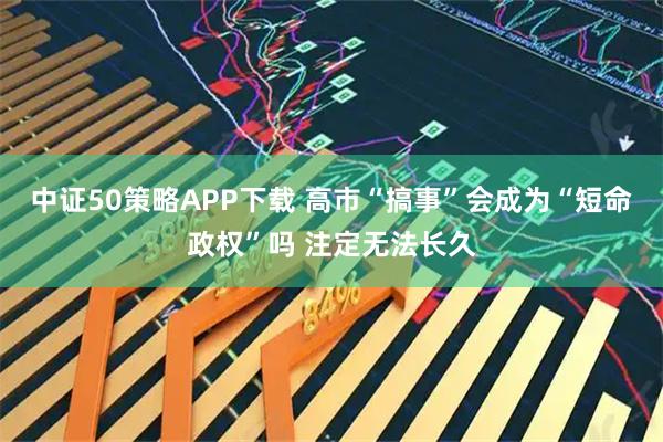 中证50策略APP下载 高市“搞事”会成为“短命政权”吗 注定无法长久