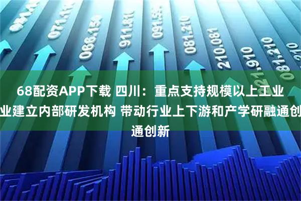 68配资APP下载 四川：重点支持规模以上工业企业建立内部研发机构 带动行业上下游和产学研融通创新