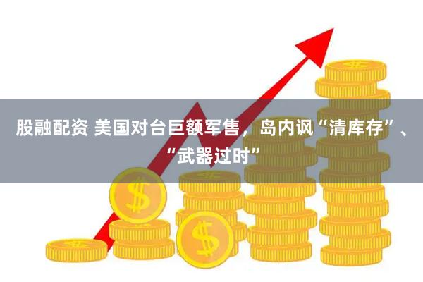 股融配资 美国对台巨额军售，岛内讽“清库存”、“武器过时”