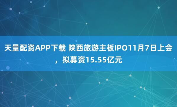 天量配资APP下载 陕西旅游主板IPO11月7日上会，拟募资15.55亿元