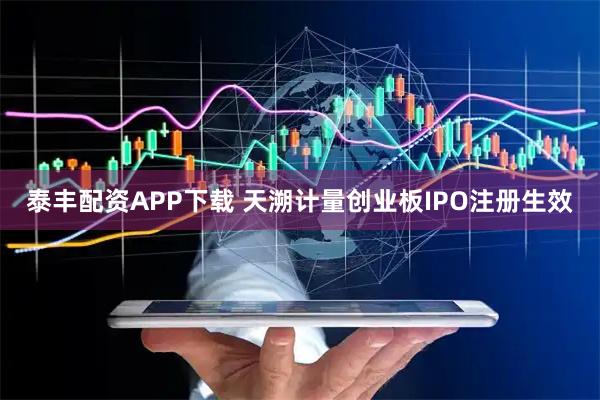 泰丰配资APP下载 天溯计量创业板IPO注册生效