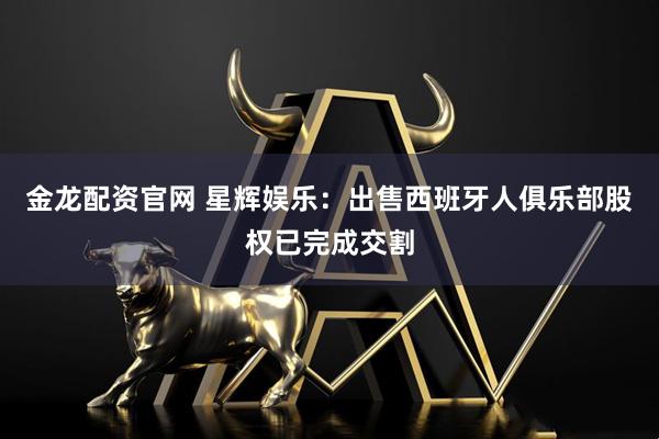 金龙配资官网 星辉娱乐：出售西班牙人俱乐部股权已完成交割