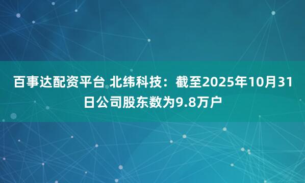 百事达配资平台 北纬科技：截至2025年10月31日公司股东数为9.8万户
