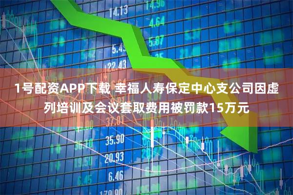 1号配资APP下载 幸福人寿保定中心支公司因虚列培训及会议套取费用被罚款15万元