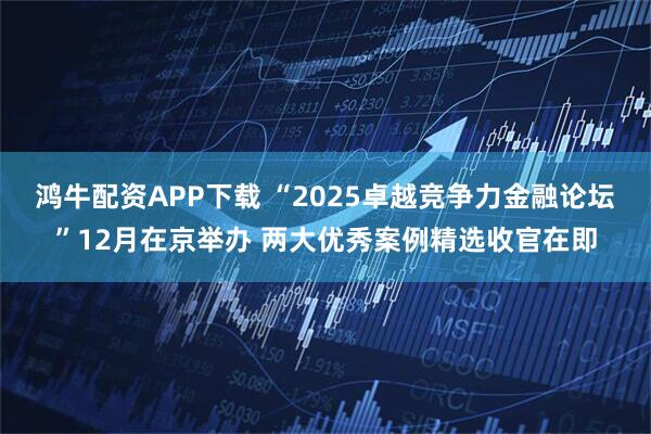 鸿牛配资APP下载 “2025卓越竞争力金融论坛”12月在京举办 两大优秀案例精选收官在即