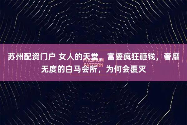 苏州配资门户 女人的天堂，富婆疯狂砸钱，奢靡无度的白马会所，为何会覆灭