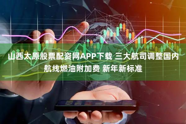 山西太原股票配资网APP下载 三大航司调整国内航线燃油附加费 新年新标准