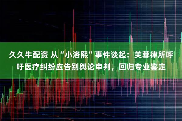 久久牛配资 从“小洛熙”事件谈起：芙蓉律所呼吁医疗纠纷应告别舆论审判，回归专业鉴定