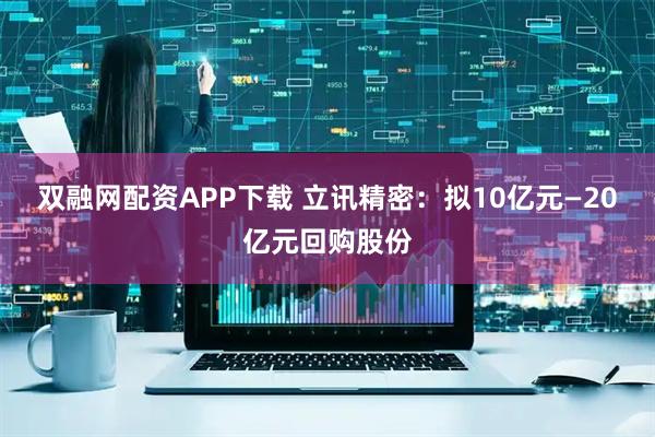双融网配资APP下载 立讯精密：拟10亿元—20亿元回购股份