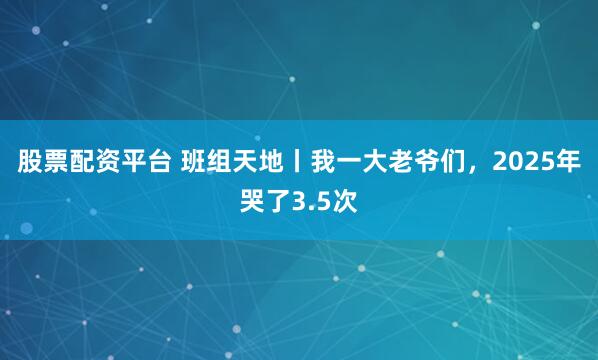 股票配资平台 班组天地丨我一大老爷们，2025年哭了3.5次