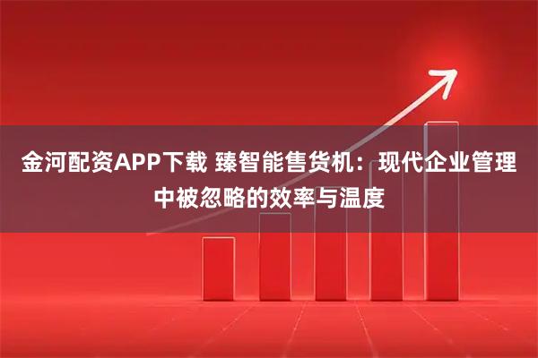 金河配资APP下载 臻智能售货机：现代企业管理中被忽略的效率与温度