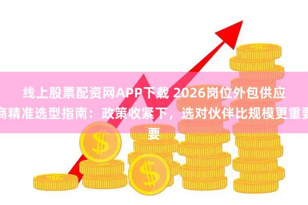 线上股票配资网APP下载 2026岗位外包供应商精准选型指南:政策收紧下,选对伙伴比规模更重要