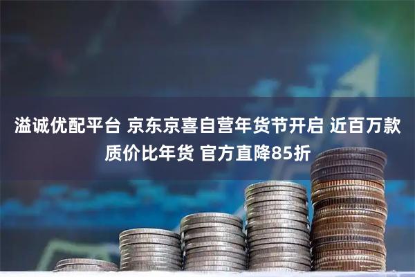溢诚优配平台 京东京喜自营年货节开启 近百万款质价比年货 官方直降85折