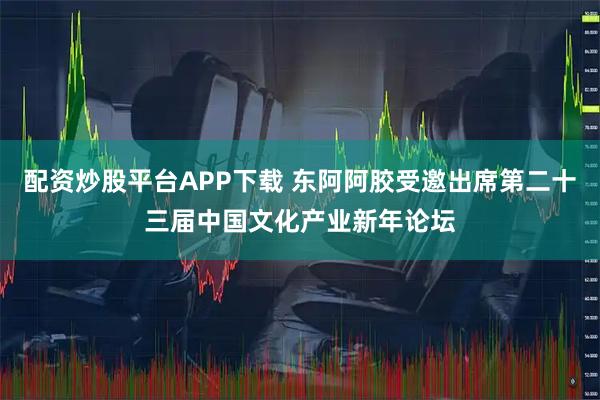 配资炒股平台APP下载 东阿阿胶受邀出席第二十三届中国文化产业新年论坛