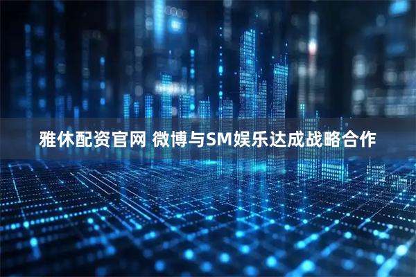 雅休配资官网 微博与SM娱乐达成战略合作