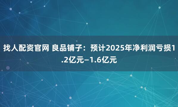 找人配资官网 良品铺子：预计2025年净利润亏损1.2亿元—1.6亿元