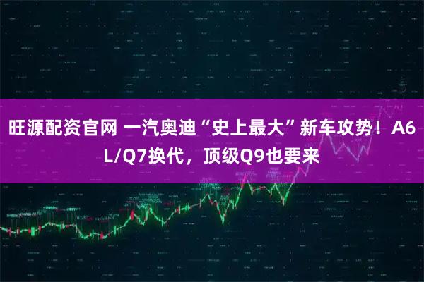 旺源配资官网 一汽奥迪“史上最大”新车攻势！A6L/Q7换代，顶级Q9也要来