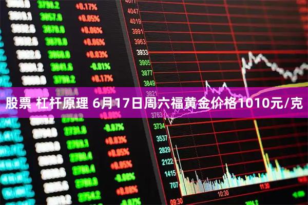 股票 杠杆原理 6月17日周六福黄金价格1010元/克