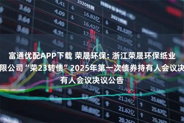 富通优配APP下载 荣晟环保: 浙江荣晟环保纸业股份有限公司“荣23转债”2025年第一次债券持有人会议决议公告