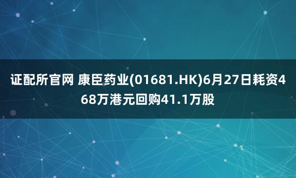 证配所官网 康臣药业(01681.HK)6月27日耗资468万港元回购41.1万股
