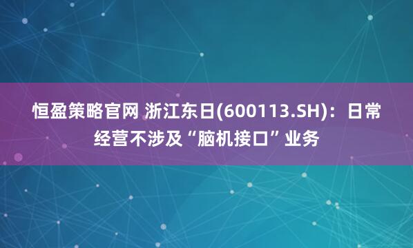 恒盈策略官网 浙江东日(600113.SH)：日常经营不涉及“脑机接口”业务