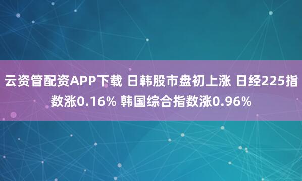 云资管配资APP下载 日韩股市盘初上涨 日经225指数涨0.16% 韩国综合指数涨0.96%