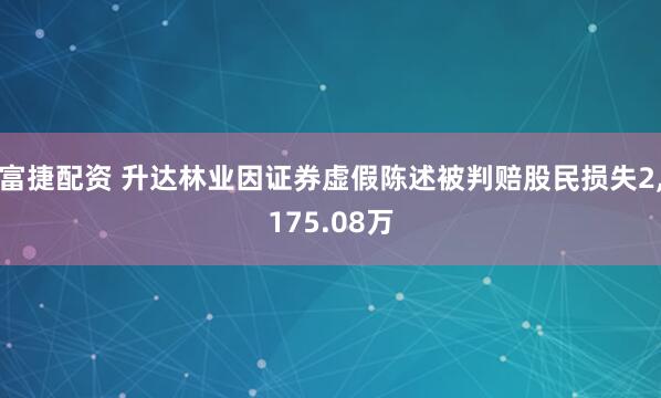 富捷配资 升达林业因证券虚假陈述被判赔股民损失2,175.08万
