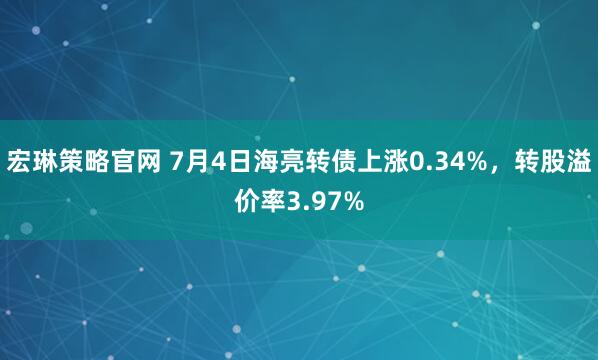 宏琳策略官网 7月4日海亮转债上涨0.34%,转股溢价率3.97%