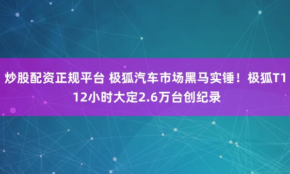 炒股配资正规平台 极狐汽车市场黑马实锤!极狐T1 12小时大定2.6万台创纪录