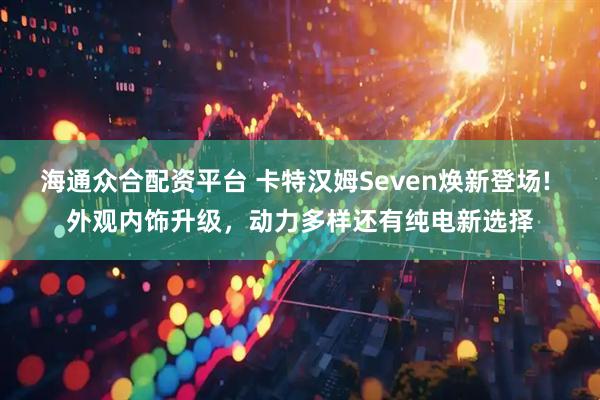 海通众合配资平台 卡特汉姆Seven焕新登场! 外观内饰升级，动力多样还有纯电新选择
