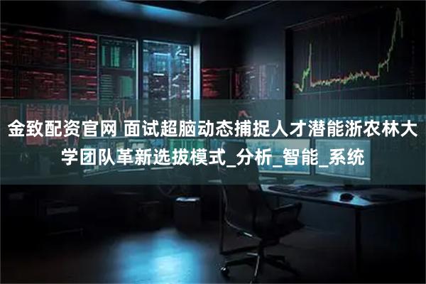 金致配资官网 面试超脑动态捕捉人才潜能浙农林大学团队革新选拔模式_分析_智能_系统