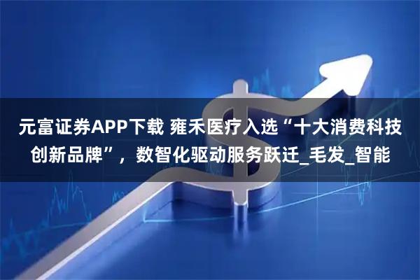 元富证券APP下载 雍禾医疗入选“十大消费科技创新品牌”，数智化驱动服务跃迁_毛发_智能