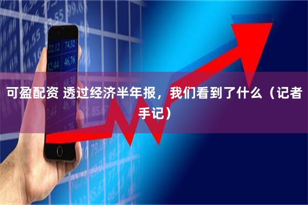 可盈配资 透过经济半年报，我们看到了什么（记者手记）