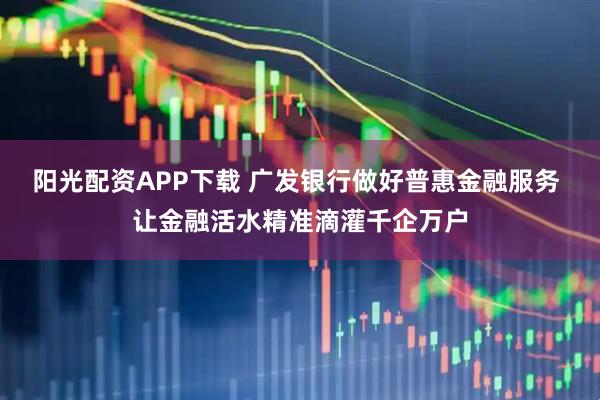 阳光配资APP下载 广发银行做好普惠金融服务 让金融活水精准滴灌千企万户