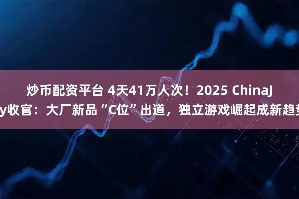 炒币配资平台 4天41万人次！2025 ChinaJoy收官：大厂新品“C位”出道，独立游戏崛起成新趋势