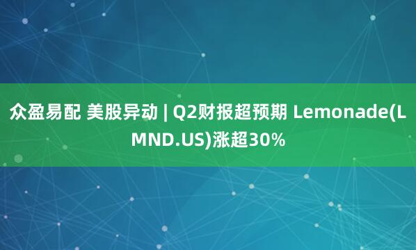 众盈易配 美股异动 | Q2财报超预期 Lemonade(LMND.US)涨超30%