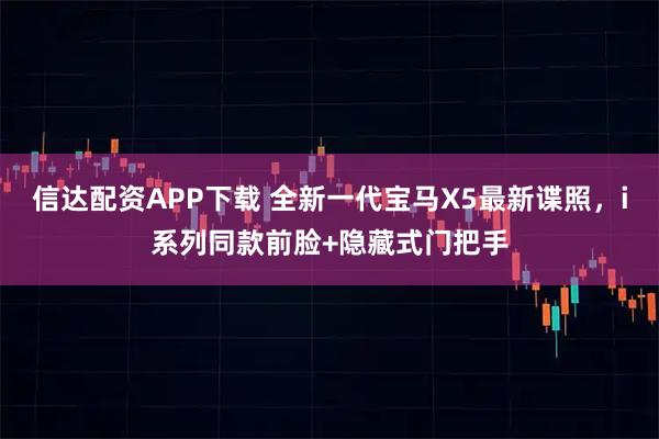 信达配资APP下载 全新一代宝马X5最新谍照,i系列同款前脸+隐藏式门把手